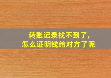 转账记录找不到了,怎么证明钱给对方了呢