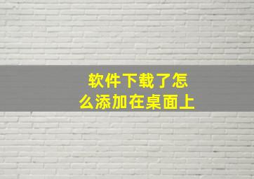 软件下载了怎么添加在桌面上