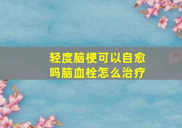 轻度脑梗可以自愈吗脑血栓怎么治疗