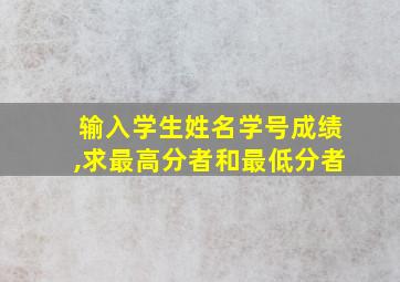 输入学生姓名学号成绩,求最高分者和最低分者