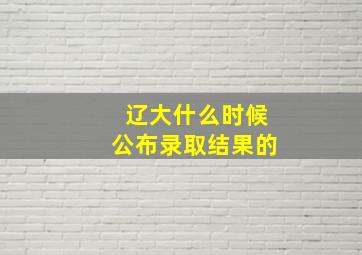 辽大什么时候公布录取结果的