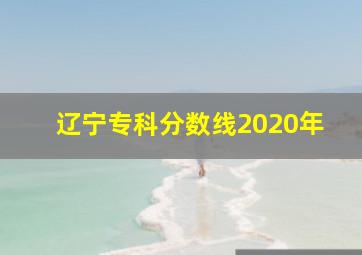 辽宁专科分数线2020年