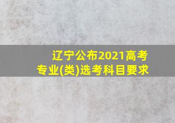 辽宁公布2021高考专业(类)选考科目要求