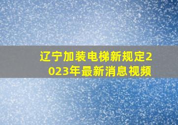 辽宁加装电梯新规定2023年最新消息视频