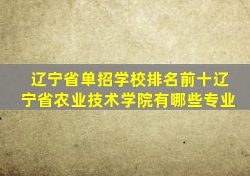 辽宁省单招学校排名前十辽宁省农业技术学院有哪些专业