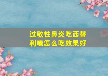 过敏性鼻炎吃西替利嗪怎么吃效果好