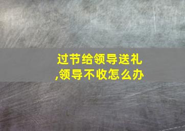 过节给领导送礼,领导不收怎么办