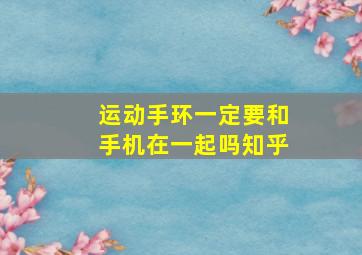 运动手环一定要和手机在一起吗知乎