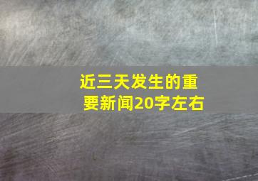 近三天发生的重要新闻20字左右