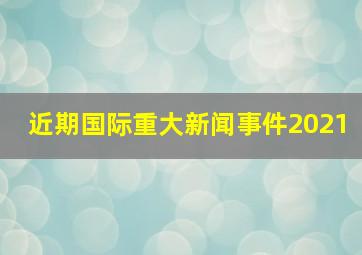 近期国际重大新闻事件2021