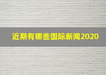 近期有哪些国际新闻2020