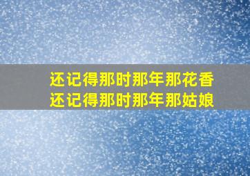 还记得那时那年那花香还记得那时那年那姑娘