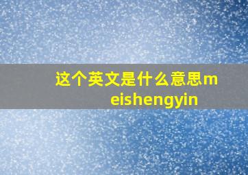 这个英文是什么意思meishengyin