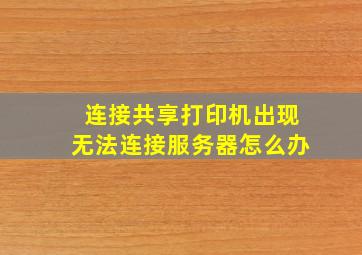 连接共享打印机出现无法连接服务器怎么办