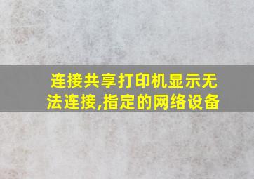 连接共享打印机显示无法连接,指定的网络设备