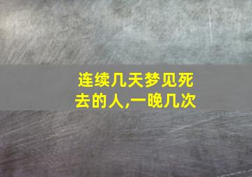 连续几天梦见死去的人,一晚几次