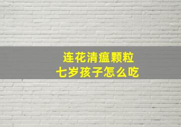 连花清瘟颗粒七岁孩子怎么吃