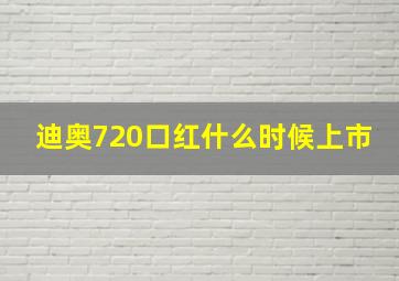 迪奥720口红什么时候上市