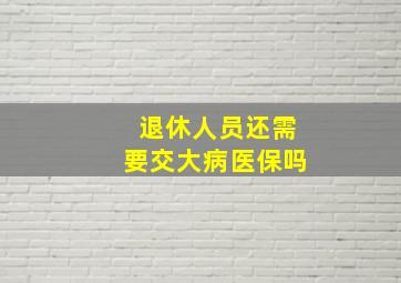 退休人员还需要交大病医保吗