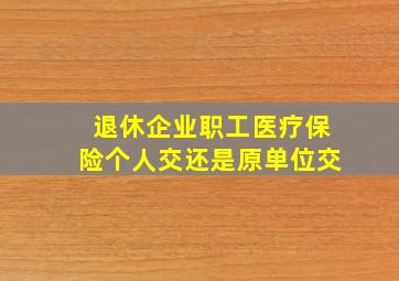 退休企业职工医疗保险个人交还是原单位交