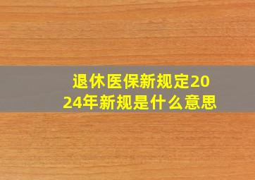 退休医保新规定2024年新规是什么意思