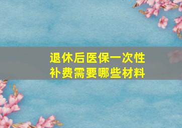 退休后医保一次性补费需要哪些材料