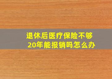 退休后医疗保险不够20年能报销吗怎么办