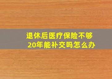 退休后医疗保险不够20年能补交吗怎么办