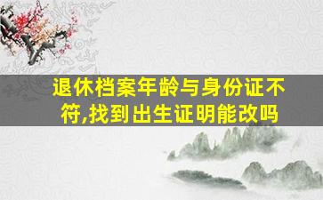 退休档案年龄与身份证不符,找到出生证明能改吗