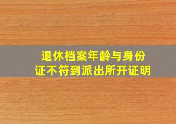 退休档案年龄与身份证不符到派出所开证明