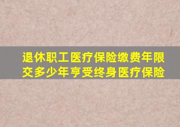 退休职工医疗保险缴费年限交多少年亨受终身医疗保险