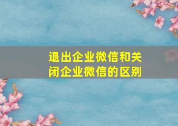 退出企业微信和关闭企业微信的区别