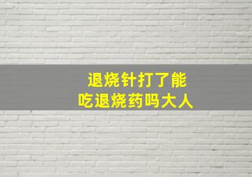 退烧针打了能吃退烧药吗大人