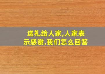 送礼给人家,人家表示感谢,我们怎么回答