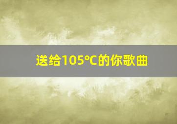 送给105℃的你歌曲