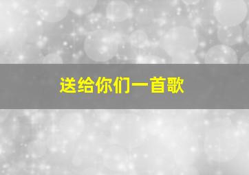 送给你们一首歌