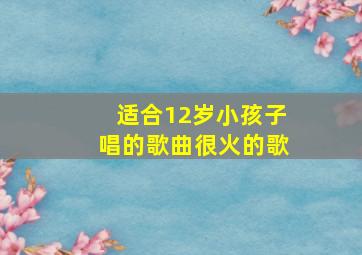 适合12岁小孩子唱的歌曲很火的歌