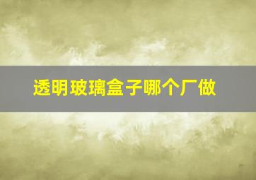 透明玻璃盒子哪个厂做