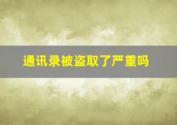 通讯录被盗取了严重吗