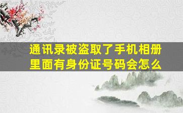 通讯录被盗取了手机相册里面有身份证号码会怎么