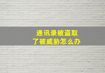 通讯录被盗取了被威胁怎么办