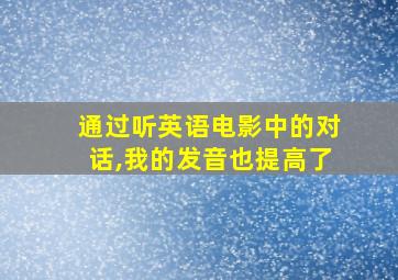 通过听英语电影中的对话,我的发音也提高了