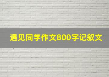 遇见同学作文800字记叙文