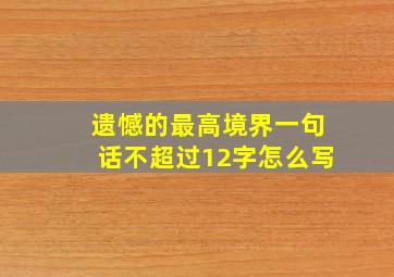 遗憾的最高境界一句话不超过12字怎么写