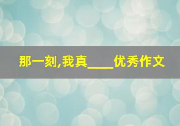 那一刻,我真____优秀作文