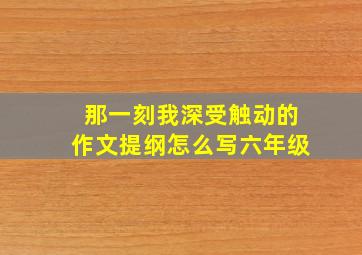 那一刻我深受触动的作文提纲怎么写六年级