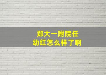 郑大一附院任幼红怎么样了啊