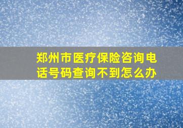 郑州市医疗保险咨询电话号码查询不到怎么办