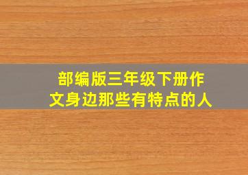 部编版三年级下册作文身边那些有特点的人