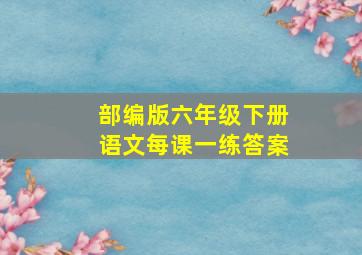 部编版六年级下册语文每课一练答案